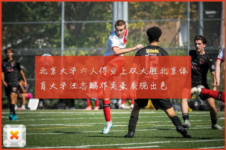 北京大学六人得分上双大胜北京体育大学汪志鹏邓奕豪表现出色