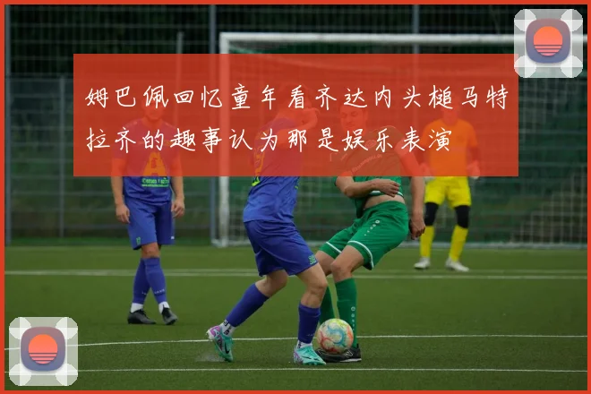 姆巴佩回忆童年看齐达内头槌马特拉齐的趣事认为那是娱乐表演