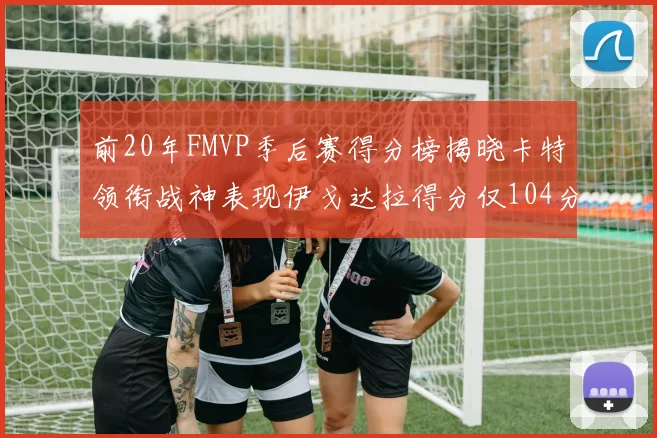 前20年FMVP季后赛得分榜揭晓卡特领衔战神表现伊戈达拉得分仅104分
