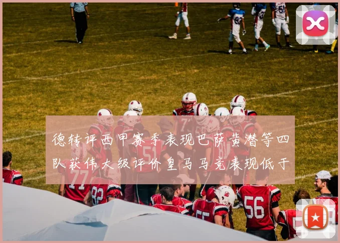 德转评西甲赛季表现巴萨黄潜等四队获伟大级评价皇马马竞表现低于预期