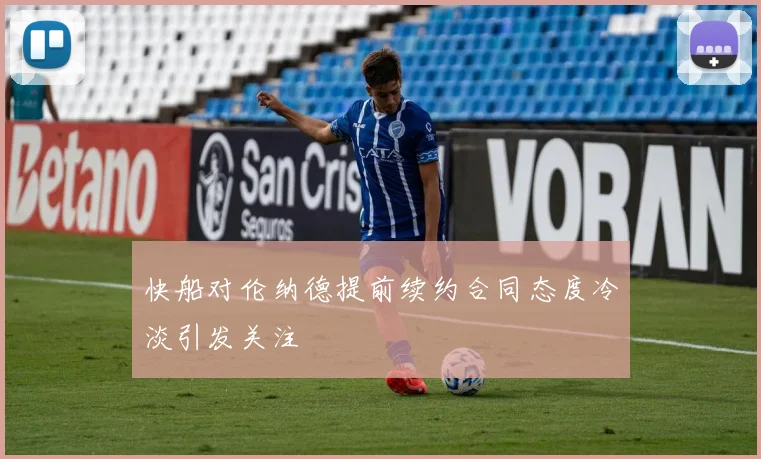 快船对伦纳德提前续约合同态度冷淡引发关注