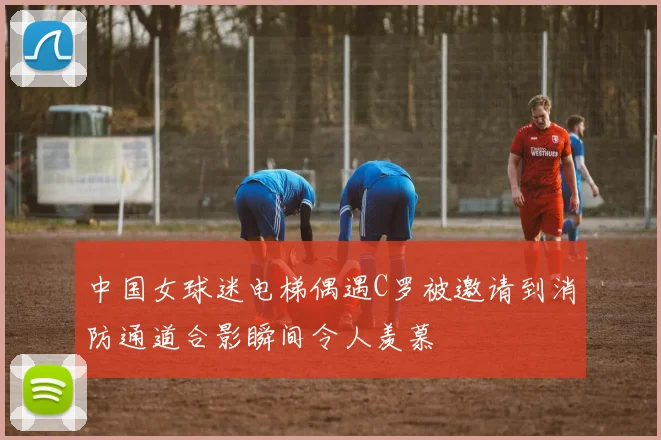 中国女球迷电梯偶遇C罗被邀请到消防通道合影瞬间令人羡慕