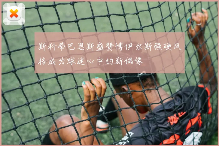 斯科蒂巴恩斯盛赞博伊尔斯强硬风格成为球迷心中的新偶像