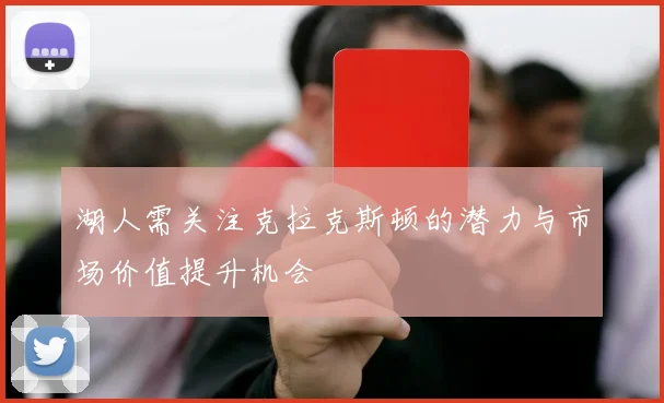 湖人需关注克拉克斯顿的潜力与市场价值提升机会