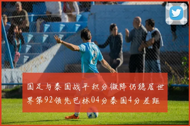 国足与泰国战平积分微降仍稳居世界第92领先巴林04分泰国4分差距