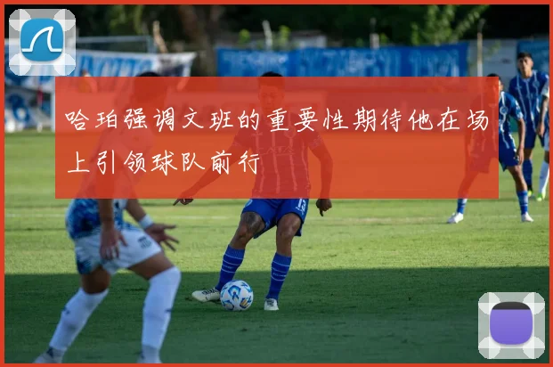 哈珀强调文班的重要性期待他在场上引领球队前行