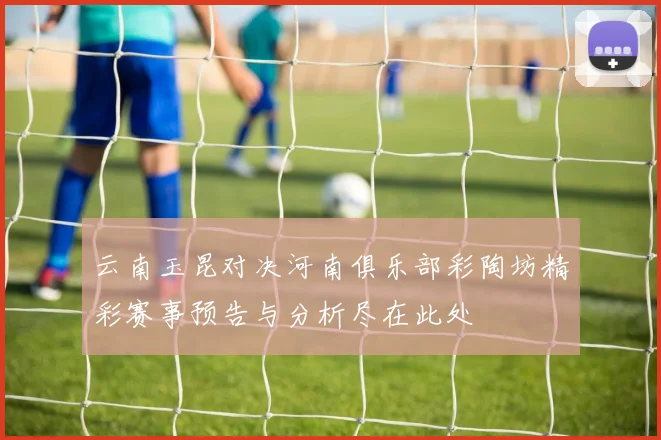 云南玉昆对决河南俱乐部彩陶坊精彩赛事预告与分析尽在此处