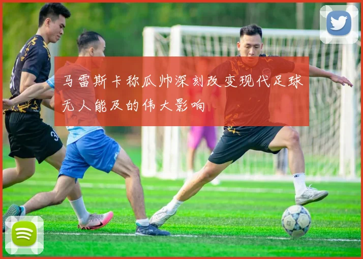 马雷斯卡称瓜帅深刻改变现代足球无人能及的伟大影响