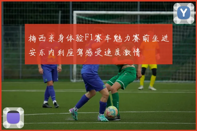 梅西亲身体验F1赛车魅力赛前坐进安东内利座驾感受速度激情