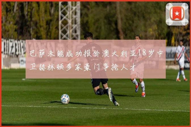 巴萨未能成功报价澳大利亚18岁中卫赫林顿多家豪门争抢人才