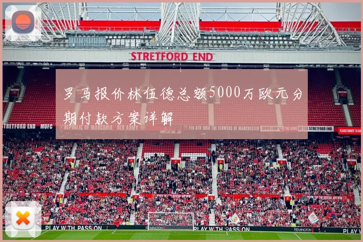 罗马报价林伍德总额5000万欧元分期付款方案详解