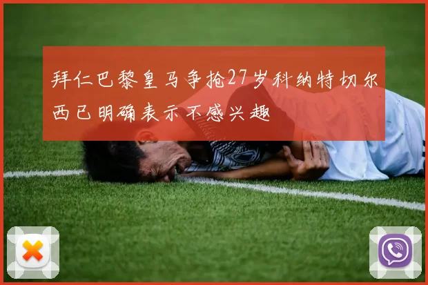 拜仁巴黎皇马争抢27岁科纳特切尔西已明确表示不感兴趣